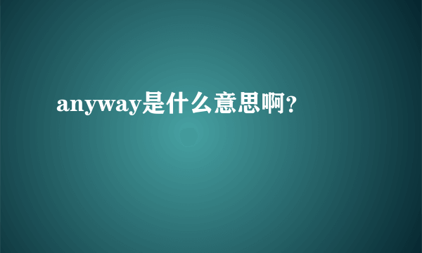 anyway是什么意思啊？