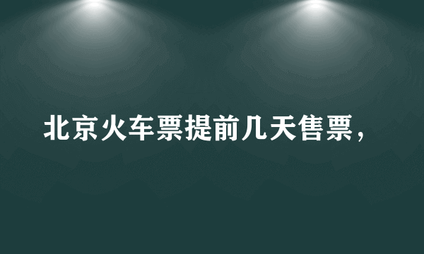 北京火车票提前几天售票，