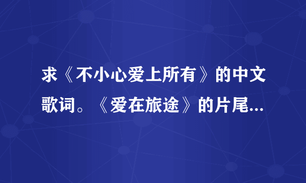 求《不小心爱上所有》的中文歌词。《爱在旅途》的片尾曲，Bie唱的。