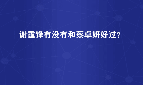 谢霆锋有没有和蔡卓妍好过？