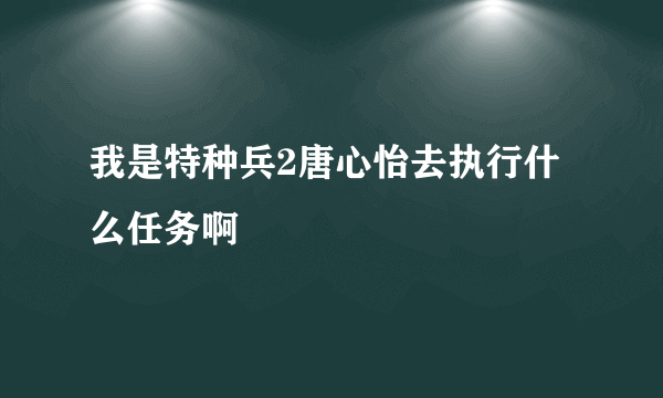 我是特种兵2唐心怡去执行什么任务啊