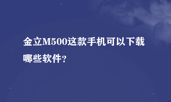 金立M500这款手机可以下载哪些软件？