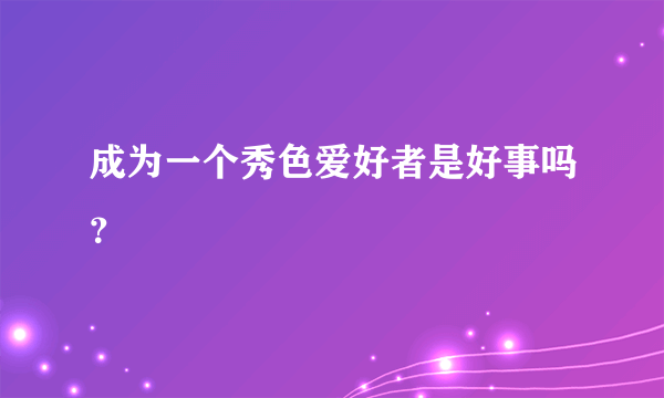 成为一个秀色爱好者是好事吗？