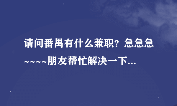 请问番禺有什么兼职？急急急~~~~朋友帮忙解决一下，谢谢啦