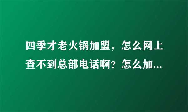 四季才老火锅加盟，怎么网上查不到总部电话啊？怎么加盟啊？急急急！！