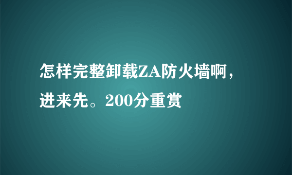 怎样完整卸载ZA防火墙啊，进来先。200分重赏