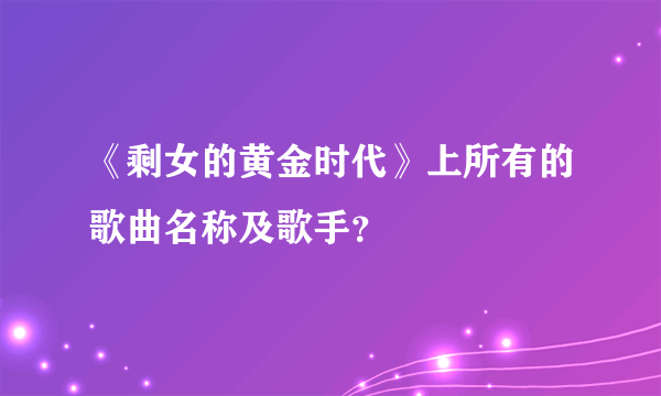 《剩女的黄金时代》上所有的歌曲名称及歌手？