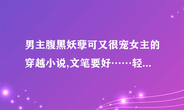 男主腹黑妖孽可又很宠女主的穿越小说,文笔要好……轻松搞笑的为主把，我并不是很喜欢看虐的小说……