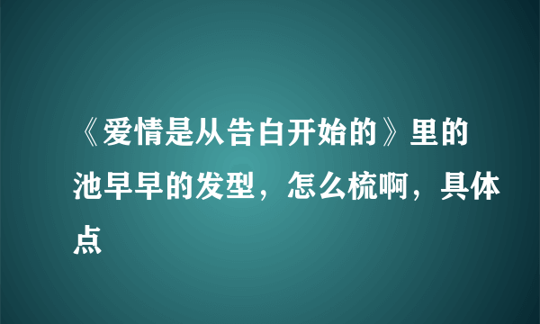 《爱情是从告白开始的》里的池早早的发型，怎么梳啊，具体点