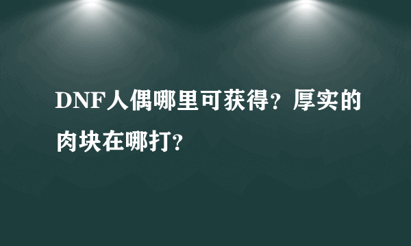 DNF人偶哪里可获得？厚实的肉块在哪打？