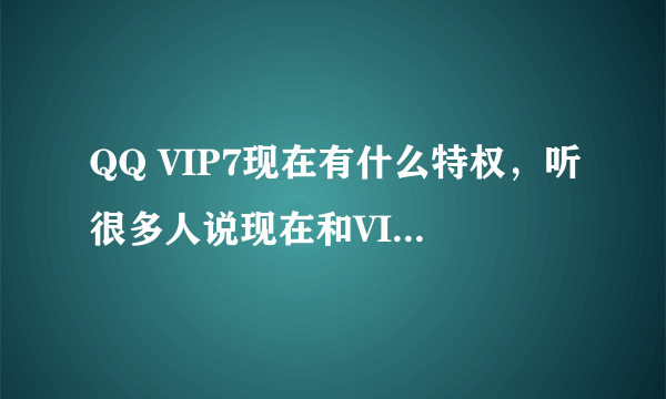 QQ VIP7现在有什么特权，听很多人说现在和VIP6一样?