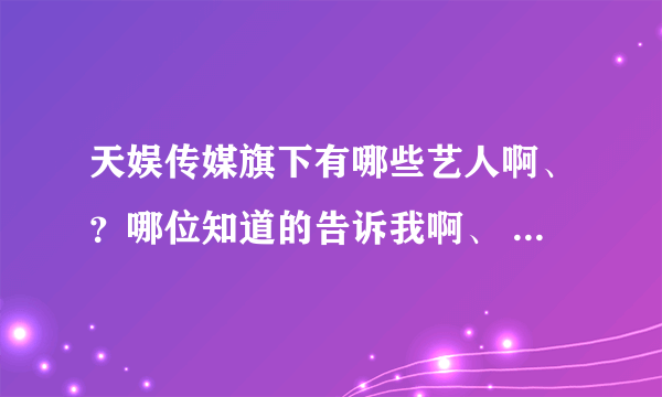 天娱传媒旗下有哪些艺人啊、？哪位知道的告诉我啊、 谢谢了！！