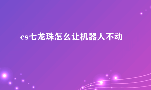 cs七龙珠怎么让机器人不动