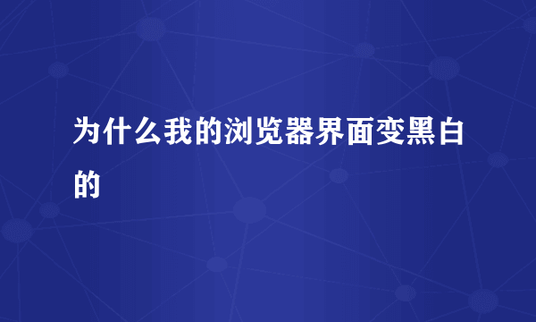 为什么我的浏览器界面变黑白的