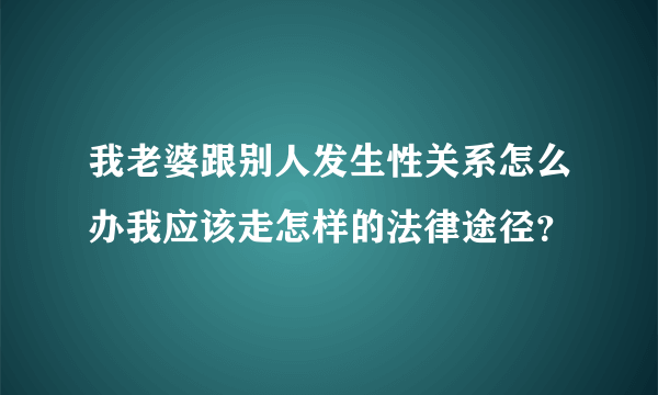 我老婆跟别人发生性关系怎么办我应该走怎样的法律途径？