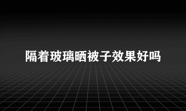 隔着玻璃晒被子效果好吗