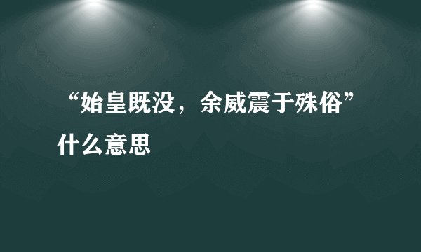 “始皇既没，余威震于殊俗”什么意思