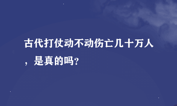 古代打仗动不动伤亡几十万人，是真的吗？