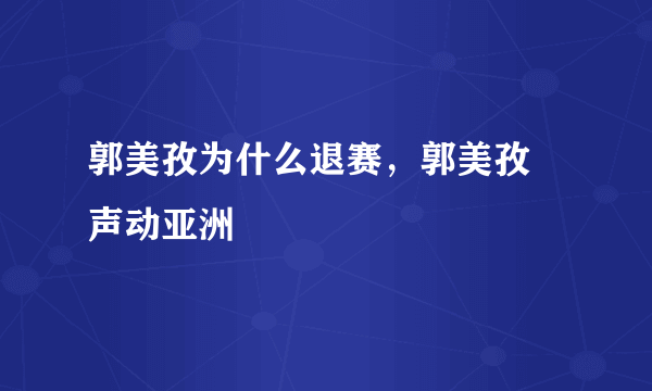 郭美孜为什么退赛，郭美孜 声动亚洲