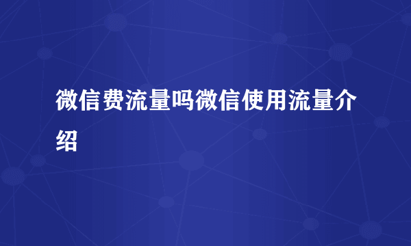 微信费流量吗微信使用流量介绍