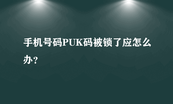 手机号码PUK码被锁了应怎么办？