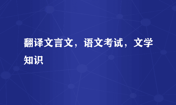 翻译文言文，语文考试，文学知识