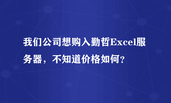 我们公司想购入勤哲Excel服务器，不知道价格如何？