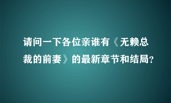 请问一下各位亲谁有《无赖总裁的前妻》的最新章节和结局？