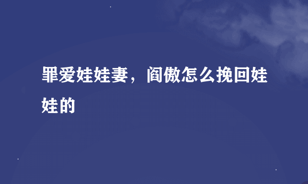 罪爱娃娃妻，阎傲怎么挽回娃娃的