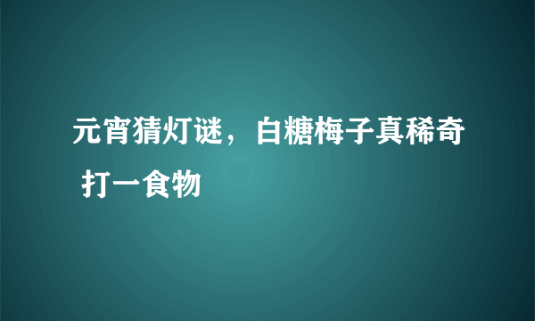 元宵猜灯谜，白糖梅子真稀奇 打一食物