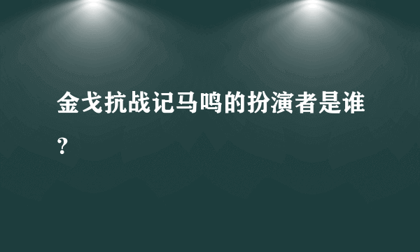 金戈抗战记马鸣的扮演者是谁？