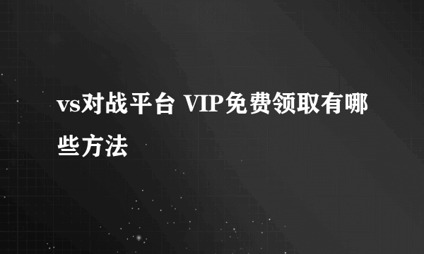 vs对战平台 VIP免费领取有哪些方法