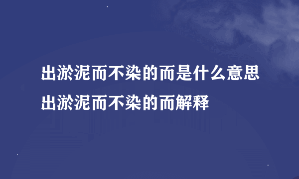 出淤泥而不染的而是什么意思出淤泥而不染的而解释