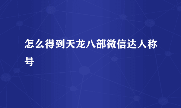 怎么得到天龙八部微信达人称号