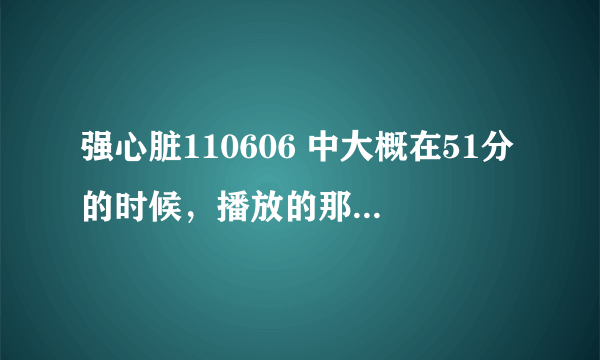 强心脏110606 中大概在51分的时候，播放的那首个是什么？ 感觉很熟悉。 是男生唱的