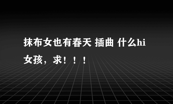 抹布女也有春天 插曲 什么hi女孩，求！！！