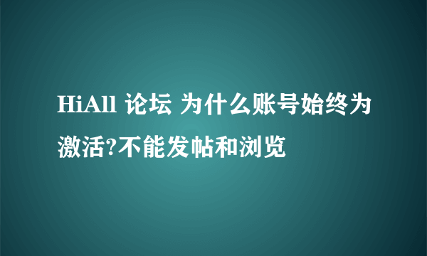 HiAll 论坛 为什么账号始终为激活?不能发帖和浏览