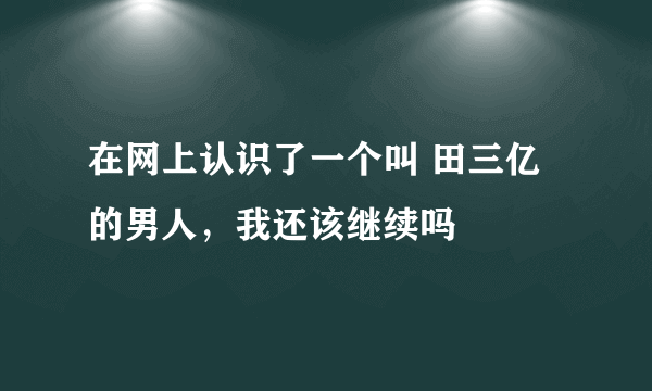 在网上认识了一个叫 田三亿的男人，我还该继续吗