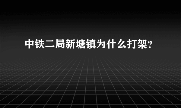 中铁二局新塘镇为什么打架？