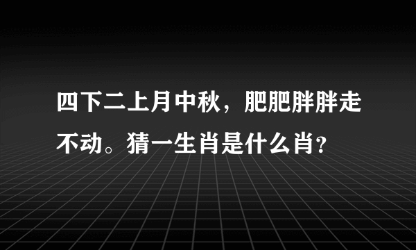 四下二上月中秋，肥肥胖胖走不动。猜一生肖是什么肖？