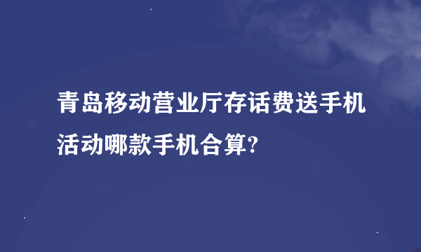 青岛移动营业厅存话费送手机活动哪款手机合算?