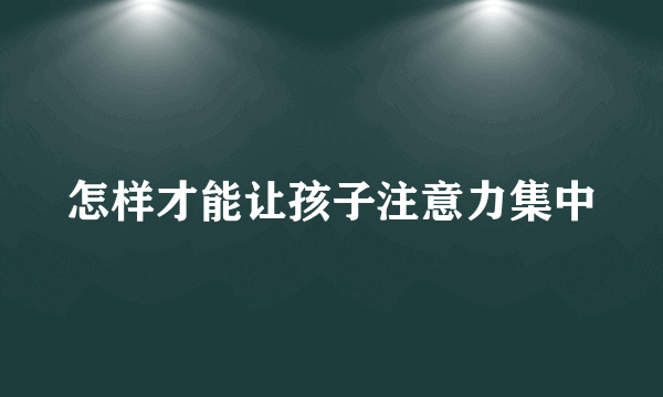 怎样才能让孩子注意力集中