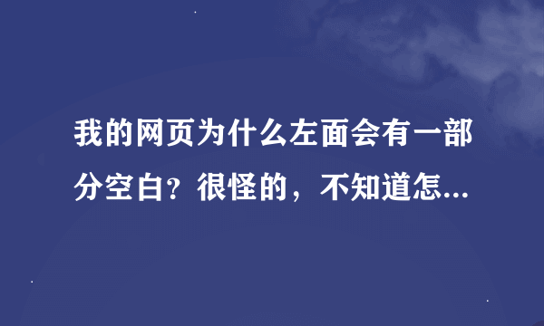 我的网页为什么左面会有一部分空白？很怪的，不知道怎么设置的，整个网页的左边是空白的