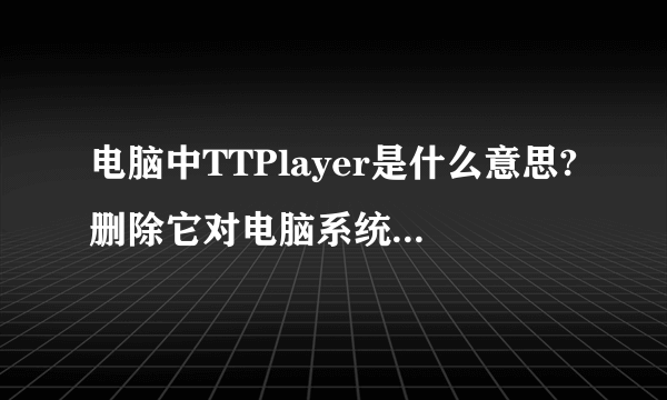 电脑中TTPlayer是什么意思?删除它对电脑系统有什么害处吗？