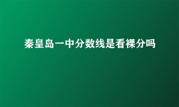 秦皇岛一中分数线是看裸分吗