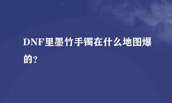 DNF里墨竹手镯在什么地图爆的？