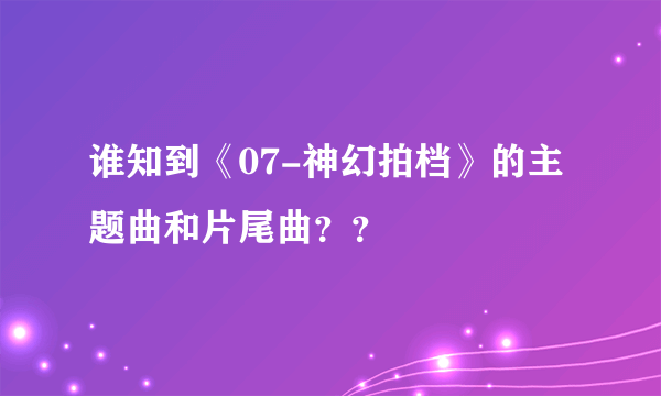 谁知到《07-神幻拍档》的主题曲和片尾曲？？