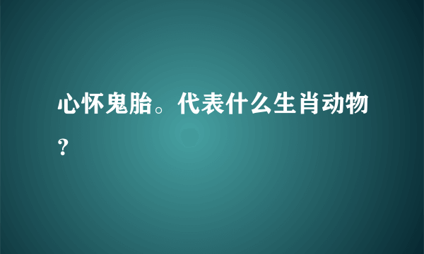 心怀鬼胎。代表什么生肖动物？