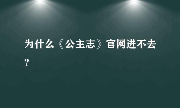 为什么《公主志》官网进不去？