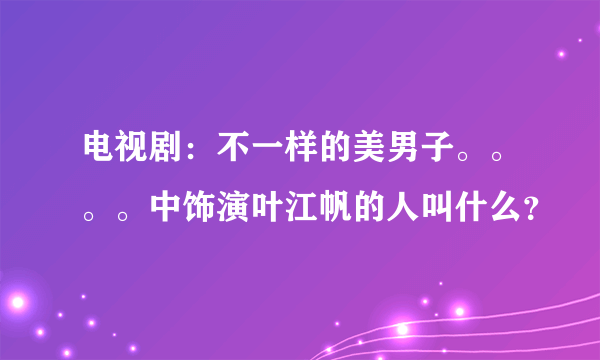 电视剧：不一样的美男子。。。。中饰演叶江帆的人叫什么？